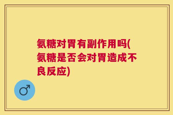 氨糖对胃有副作用吗(氨糖是否会对胃造成不良反应)