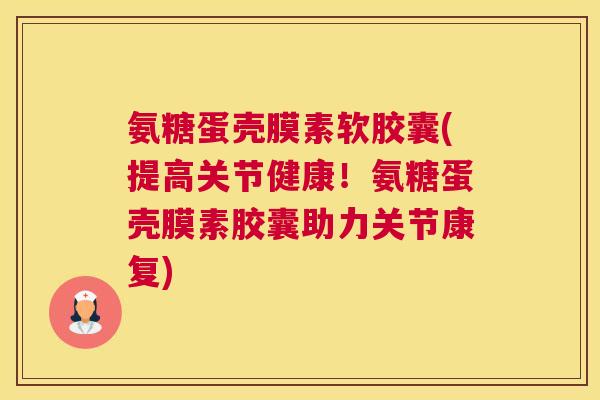 氨糖蛋壳膜素软胶囊(提高关节健康!氨糖蛋壳膜素胶囊助力关节康复)