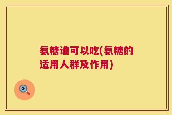氨糖谁可以吃(氨糖的适用人群及作用)