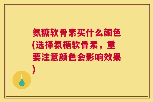 氨糖软骨素买什么颜色(选择氨糖软骨素,重要注意颜色会影响效果)