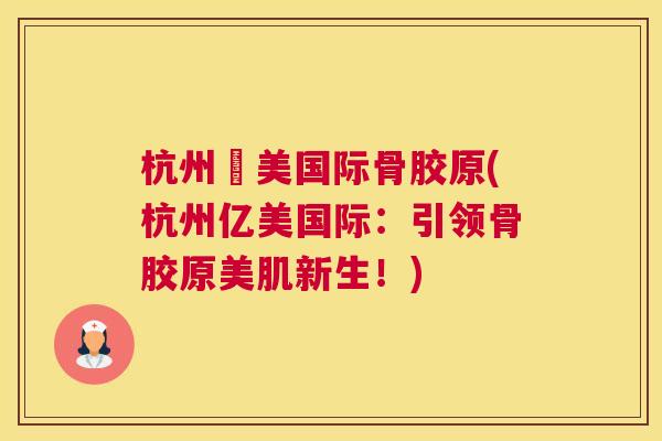 杭州億美国际骨胶原(杭州亿美国际:引领骨胶原美肌新生!)