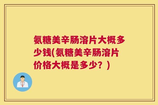 氨糖美辛肠溶片大概多少钱(氨糖美辛肠溶片价格大概是多少?)