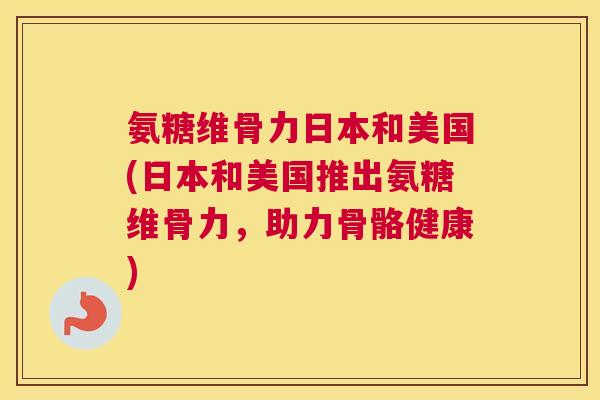 氨糖维骨力日本和美国(日本和美国推出氨糖维骨力，助力骨骼健康)
