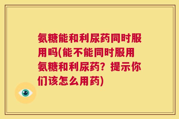 氨糖能和利尿药同时服用吗(能不能同时服用氨糖和利尿药?提示你们该怎么用药)