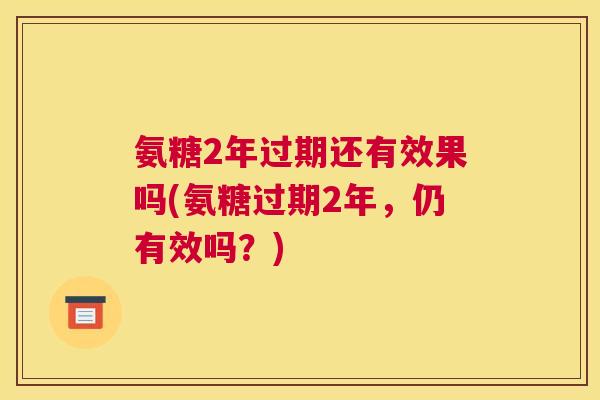 氨糖2年过期还有效果吗(氨糖过期2年,仍有效吗?) 氨糖2年过期还有效果吗(氨糖过期2年,仍有效吗?)