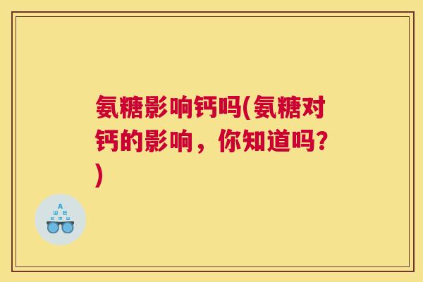 氨糖影响钙吗(氨糖对钙的影响，你知道吗？)