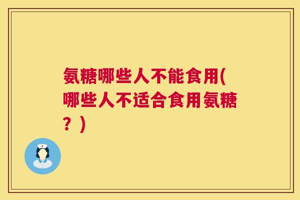 氨糖哪些人不能食用(哪些人不适合食用氨糖?)