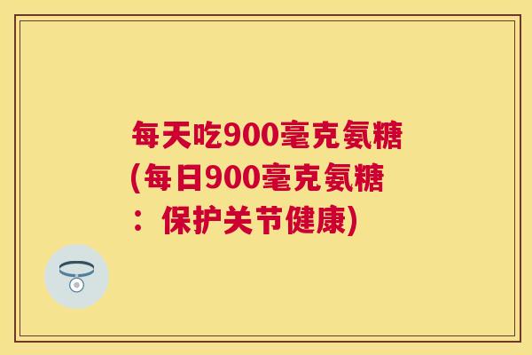 每天吃900毫克氨糖(每日900毫克氨糖:保护关节健康) 每天吃900毫克氨糖(每日900毫克氨糖:保护关节健康)