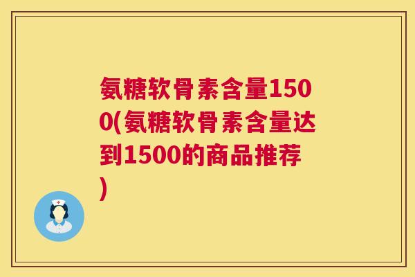 氨糖软骨素含量1500(氨糖软骨素含量达到1500的商品推荐)