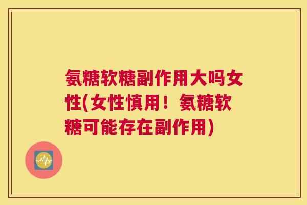 氨糖软糖副作用大吗女性(女性慎用!氨糖软糖可能存在副作用)