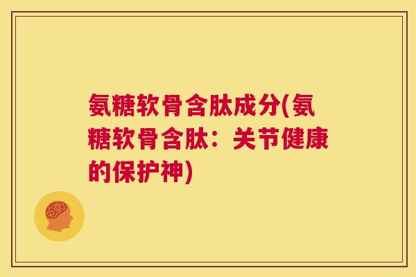 氨糖软骨含肽成分(氨糖软骨含肽:关节健康的保护神) 氨糖软骨含肽成分(氨糖软骨含肽:关节健康的保护神)