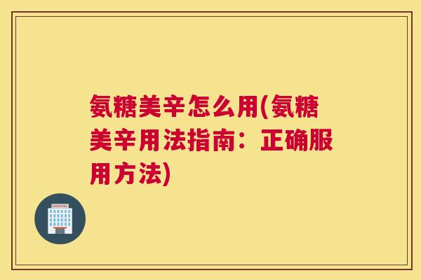 氨糖美辛怎么用(氨糖美辛用法指南:正确服用方法) 氨糖美辛怎么用(氨糖美辛用法指南:正确服用方法)