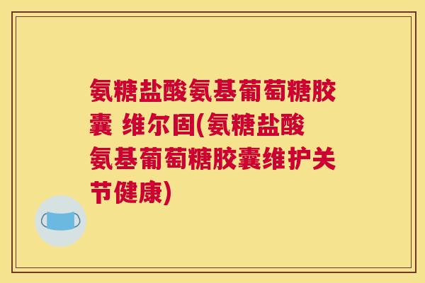 氨糖盐酸氨基葡萄糖胶囊 维尔固(氨糖盐酸氨基葡萄糖胶囊维护关节健康)