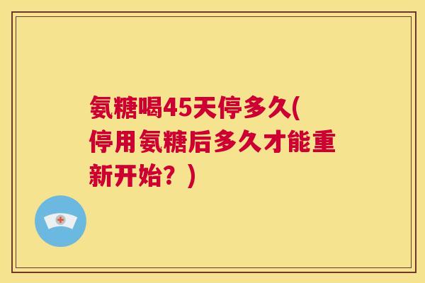氨糖喝45天停多久(停用氨糖后多久才能重新开始?)