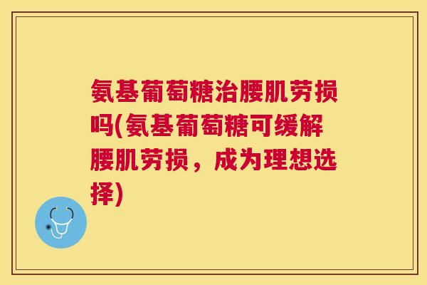氨基葡萄糖治腰肌劳损吗(氨基葡萄糖可缓解腰肌劳损,成为理想选择)