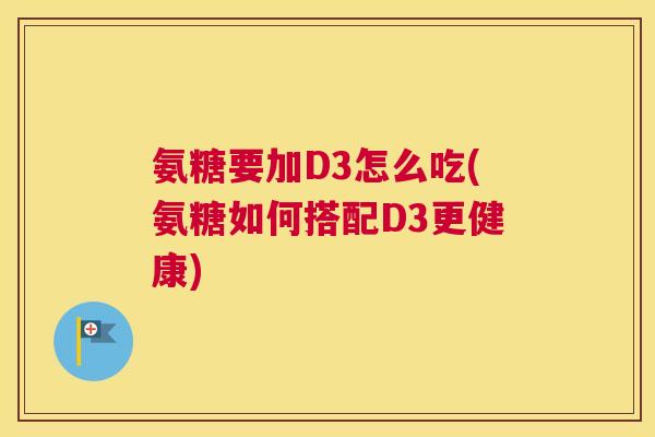 氨糖要加D3怎么吃(氨糖如何搭配D3更健康)