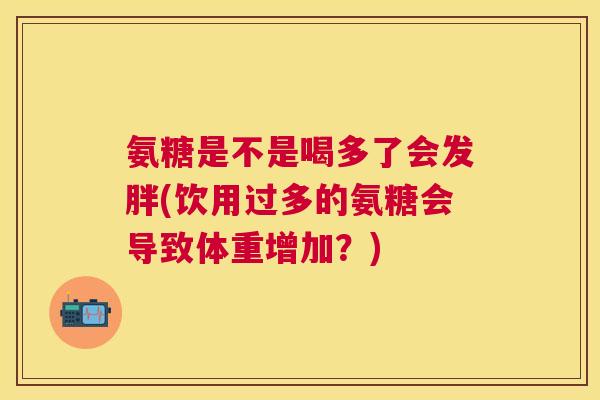 氨糖是不是喝多了会发胖(饮用过多的氨糖会导致体重增加?)