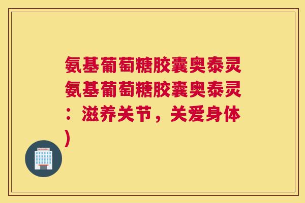 氨基葡萄糖胶囊奥泰灵氨基葡萄糖胶囊奥泰灵:滋养关节,关爱身体)