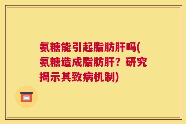 氨糖能引起脂肪肝吗(氨糖造成脂肪肝?研究揭示其致病机制)