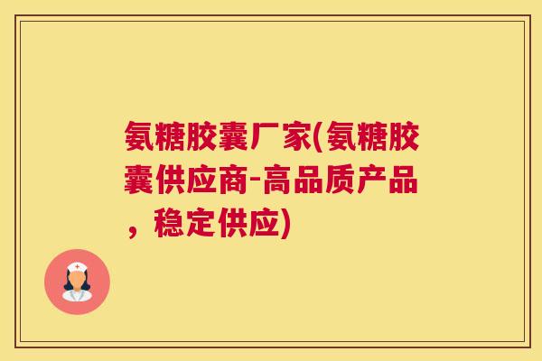 氨糖胶囊厂家(氨糖胶囊供应商-高品质产品，稳定供应)