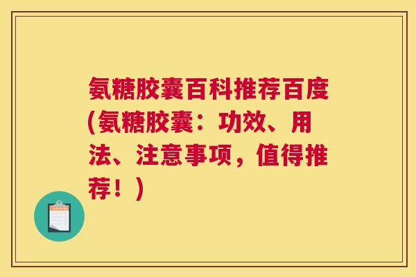 氨糖胶囊百科推荐百度(氨糖胶囊:功效、用法、注意事项,值得推荐!) 氨糖胶囊百科推荐百度(氨糖胶囊:功效、用法、注意事项,值得推荐!)