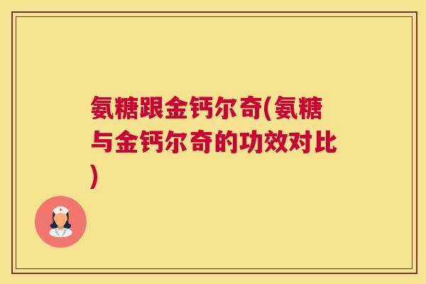 氨糖跟金钙尔奇(氨糖与金钙尔奇的功效对比) 氨糖跟金钙尔奇(氨糖与金钙尔奇的功效对比)