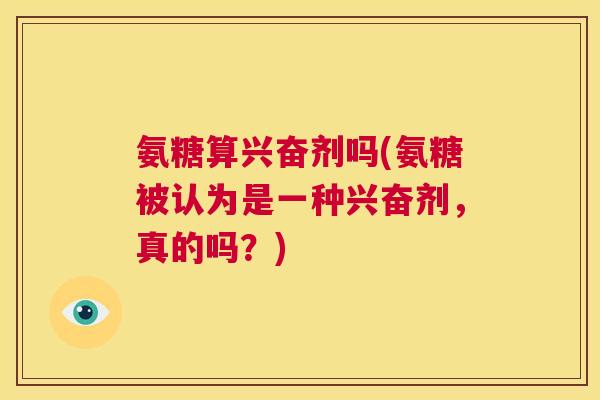 氨糖算兴奋剂吗(氨糖被认为是一种兴奋剂,真的吗?) 氨糖算兴奋剂吗(氨糖被认为是一种兴奋剂,真的吗?)