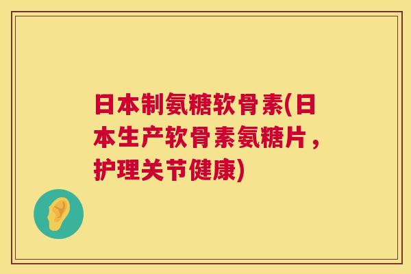 日本制氨糖软骨素(日本生产软骨素氨糖片，护理关节健康)