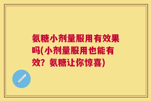 氨糖小剂量服用有效果吗(小剂量服用也能有效？氨糖让你惊喜)