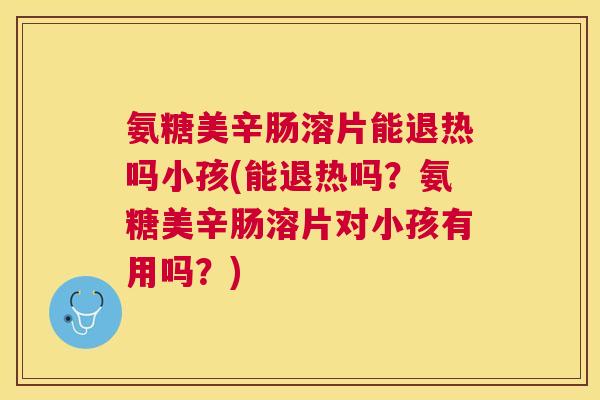 氨糖美辛肠溶片能退热吗小孩(能退热吗?氨糖美辛肠溶片对小孩有用吗?)