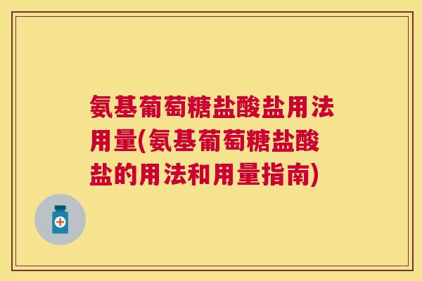 氨基葡萄糖盐酸盐用法用量(氨基葡萄糖盐酸盐的用法和用量指南)