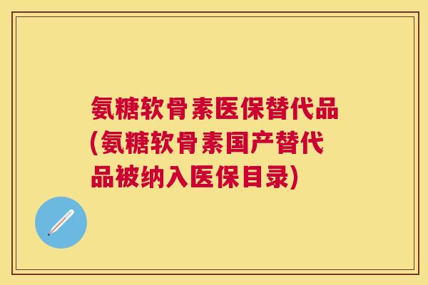 氨糖软骨素医保替代品(氨糖软骨素国产替代品被纳入医保目录)