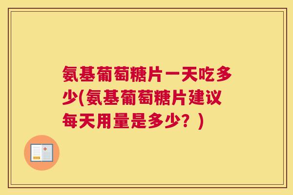 氨基葡萄糖片一天吃多少(氨基葡萄糖片建议每天用量是多少?)