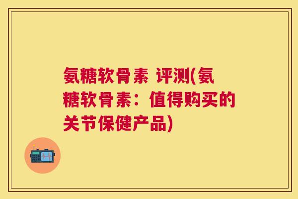 氨糖软骨素 评测(氨糖软骨素:值得购买的关节保健产品)