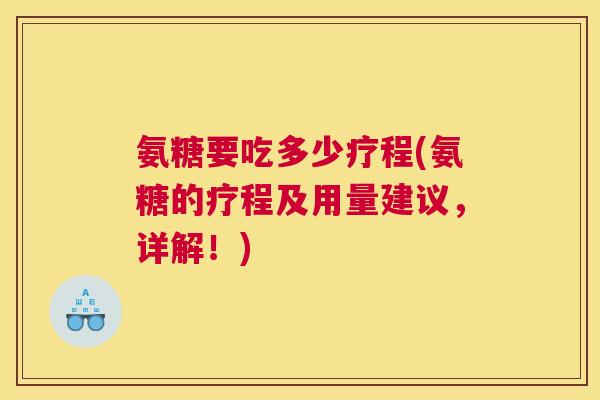 氨糖要吃多少疗程(氨糖的疗程及用量建议，详解！)