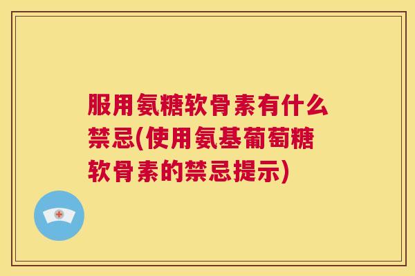 服用氨糖软骨素有什么禁忌(使用氨基葡萄糖软骨素的禁忌提示)