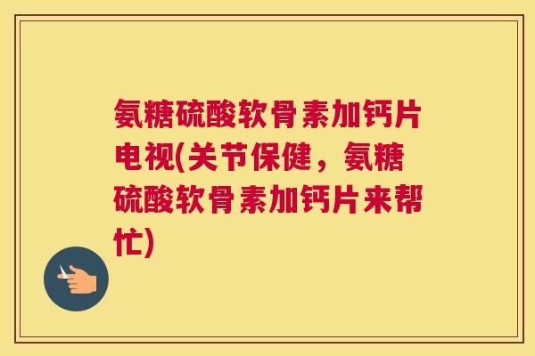 氨糖硫酸软骨素加钙片电视(关节保健，氨糖硫酸软骨素加钙片来帮忙)