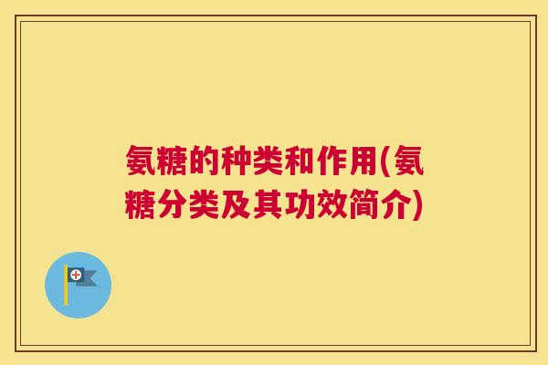 氨糖的种类和作用(氨糖分类及其功效简介) 氨糖的种类和作用(氨糖分类及其功效简介)