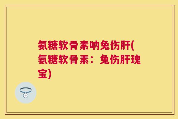 氨糖软骨素呐兔伤肝(氨糖软骨素:兔伤肝瑰宝)