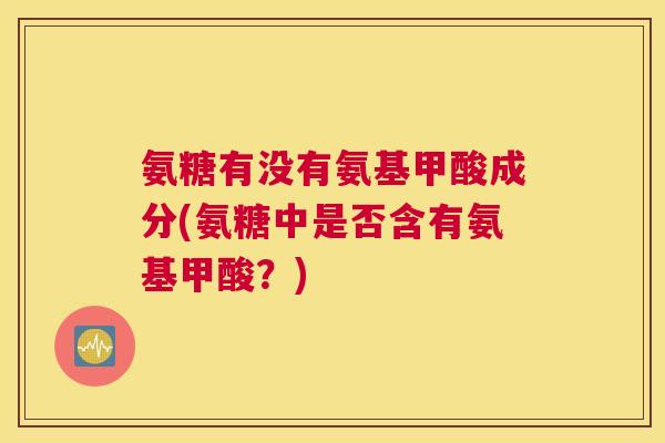 氨糖有没有氨基甲酸成分(氨糖中是否含有氨基甲酸?)