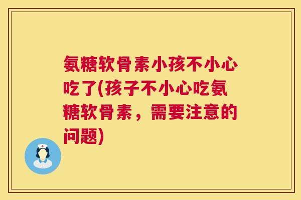 氨糖软骨素小孩不小心吃了(孩子不小心吃氨糖软骨素,需要注意的问题)