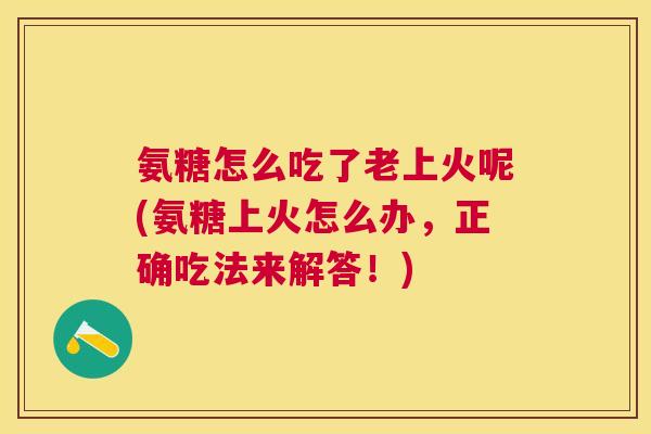 氨糖怎么吃了老上火呢(氨糖上火怎么办,正确吃法来解答!)