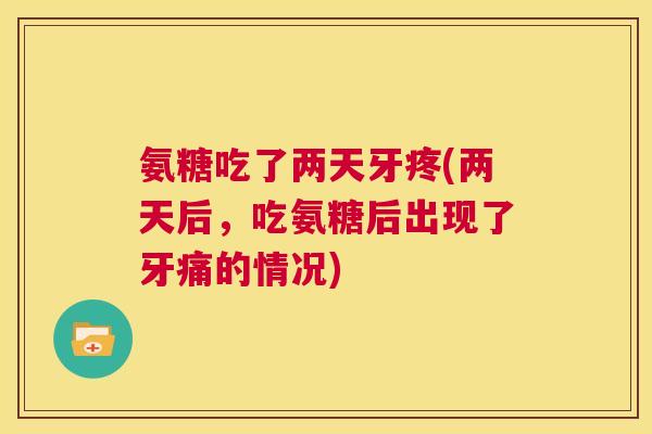氨糖吃了两天牙疼(两天后，吃氨糖后出现了牙痛的情况)