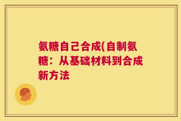 氨糖自己合成(自制氨糖:从基础材料到合成新方法