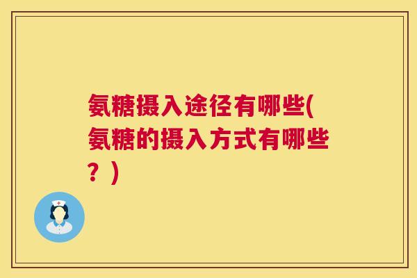 氨糖摄入途径有哪些(氨糖的摄入方式有哪些?) 氨糖摄入途径有哪些(氨糖的摄入方式有哪些?)