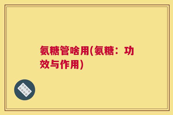 氨糖管啥用(氨糖:功效与作用)