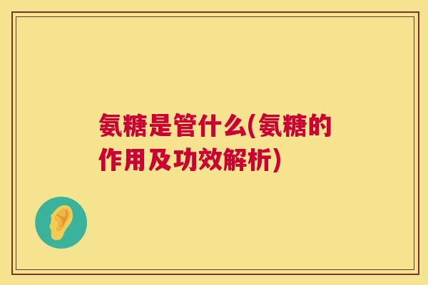 氨糖是管什么(氨糖的作用及功效解析)