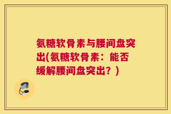 氨糖软骨素与腰间盘突出(氨糖软骨素:能否缓解腰间盘突出?)