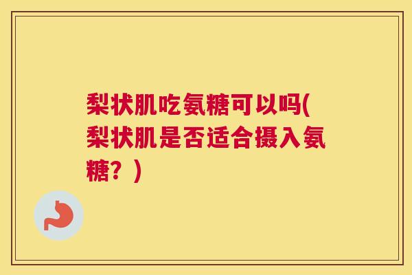梨状肌吃氨糖可以吗(梨状肌是否适合摄入氨糖?) 梨状肌吃氨糖可以吗(梨状肌是否适合摄入氨糖?)