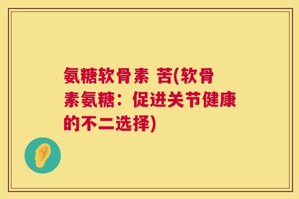 氨糖软骨素 苦(软骨素氨糖:促进关节健康的不二选择)